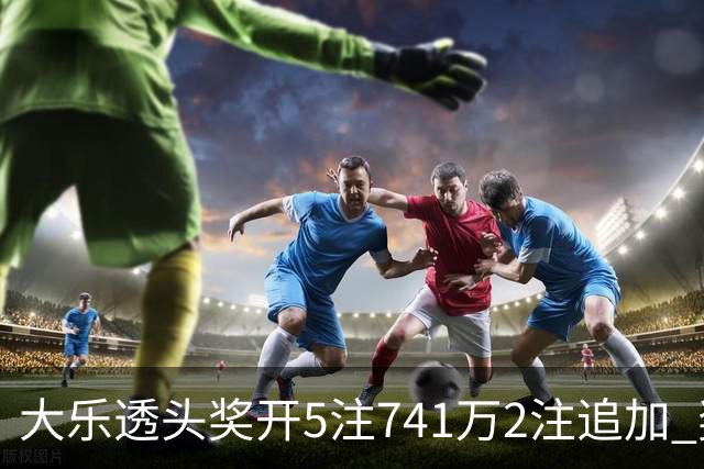 大乐透头奖开5注741万2注追加 奖池余额7.76亿